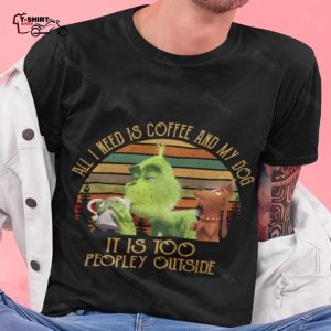 All I Need Is Coffee And My Dog It Is Too Peopley Outside 80s T shirt The Grinch 1