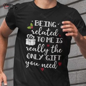 Being Related To Me Is Really The Only Gift You Need Christmas T shirt 1