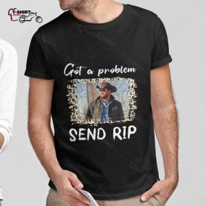 Got A Problem Send Rip Yellowstone T shirt 1