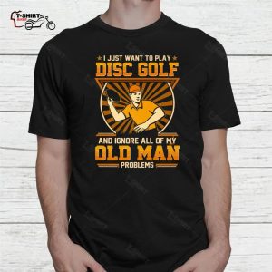 Disc Golf Shirt I Just Want To Play Disc Golf Ignore All My Old Man Problems 2