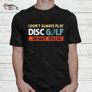 Funny Disc Golf Shirt I Dont Always Play Disc Golf Oh Wait Yes I Do 2